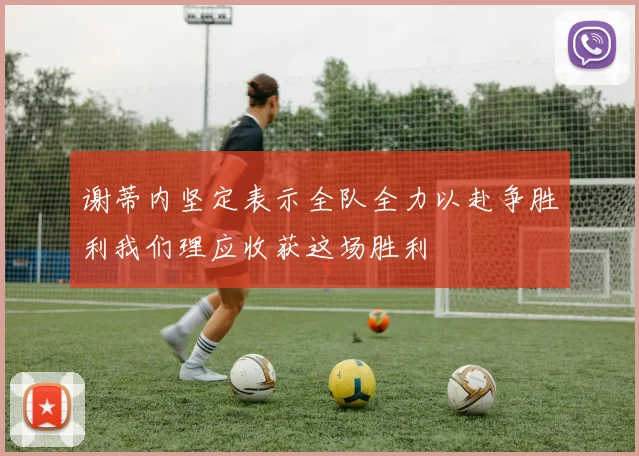 谢蒂内坚定表示全队全力以赴争胜利我们理应收获这场胜利
