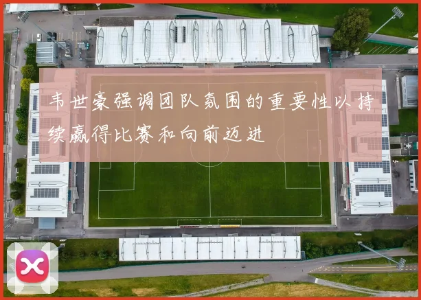 韦世豪强调团队氛围的重要性以持续赢得比赛和向前迈进