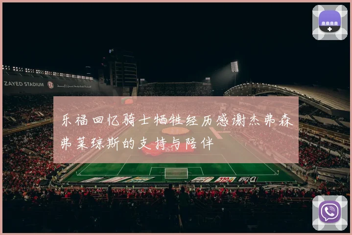 乐福回忆骑士牺牲经历感谢杰弗森弗莱琼斯的支持与陪伴