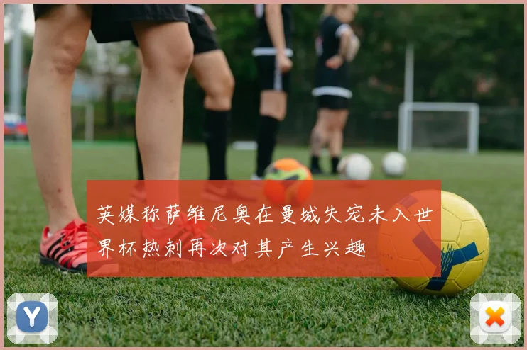 英媒称萨维尼奥在曼城失宠未入世界杯热刺再次对其产生兴趣