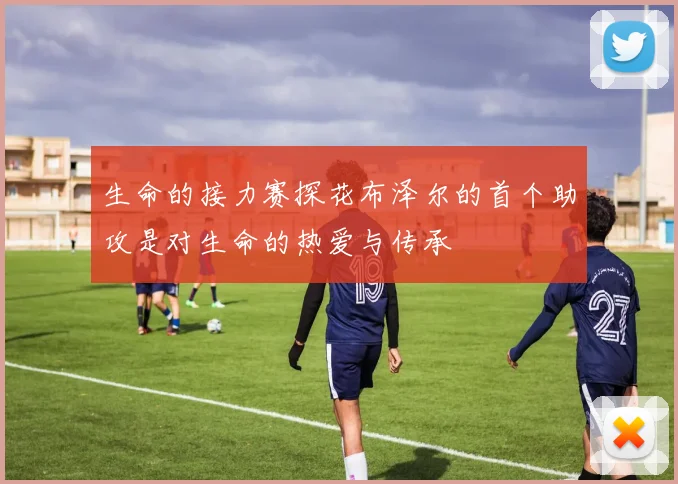 生命的接力赛探花布泽尔的首个助攻是对生命的热爱与传承