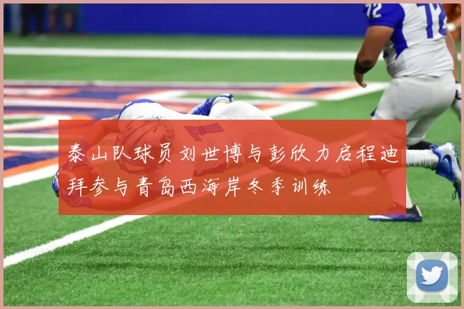 泰山队球员刘世博与彭欣力启程迪拜参与青岛西海岸冬季训练