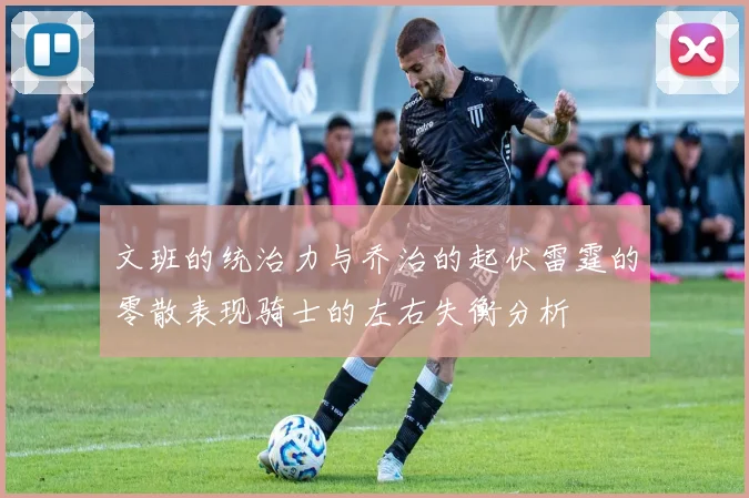 文班的统治力与乔治的起伏雷霆的零散表现骑士的左右失衡分析