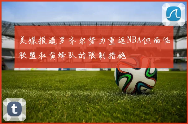 美媒报道罗齐尔努力重返NBA但面临联盟和黄蜂队的限制措施