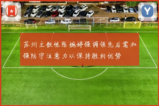 苏州主教练陈婉婷强调领先后需加强防守注意力以保持胜利优势