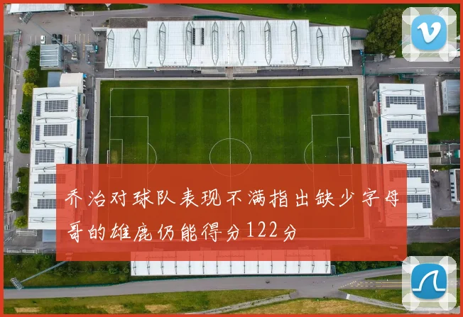 乔治对球队表现不满指出缺少字母哥的雄鹿仍能得分122分