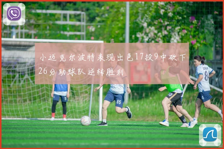 小迈克尔波特表现出色17投9中砍下26分助球队逆转胜利