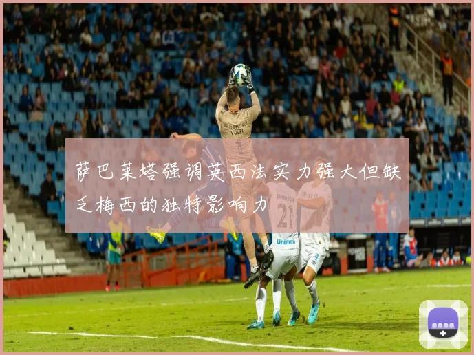 萨巴莱塔强调英西法实力强大但缺乏梅西的独特影响力