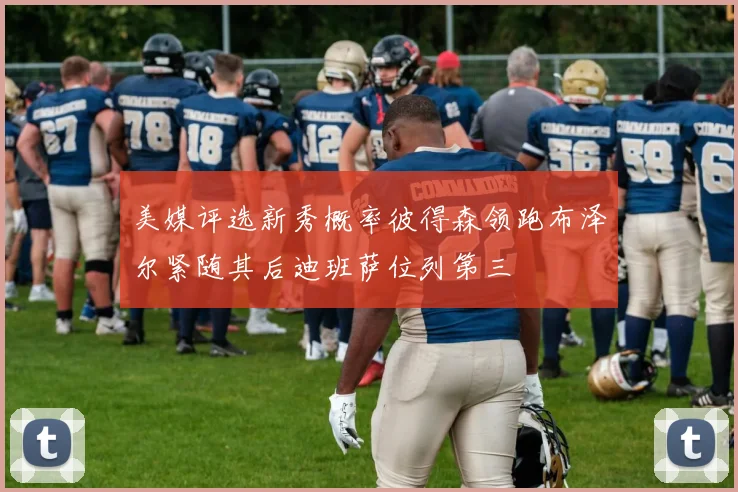 美媒评选新秀概率彼得森领跑布泽尔紧随其后迪班萨位列第三