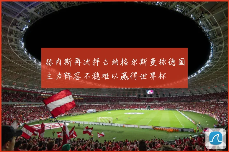 赫内斯再次抨击纳格尔斯曼称德国主力阵容不稳难以赢得世界杯