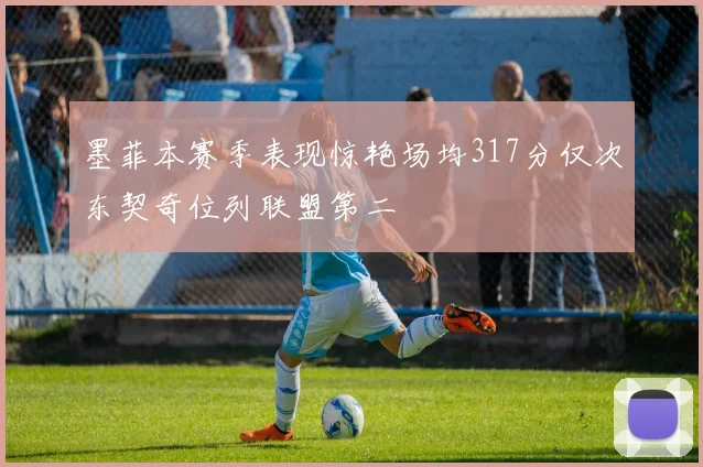 墨菲本赛季表现惊艳场均317分仅次东契奇位列联盟第二