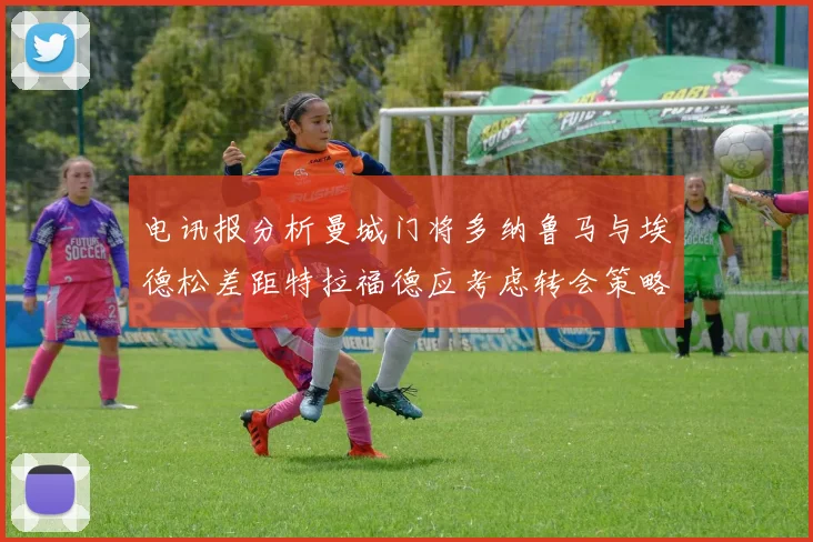 电讯报分析曼城门将多纳鲁马与埃德松差距特拉福德应考虑转会策略