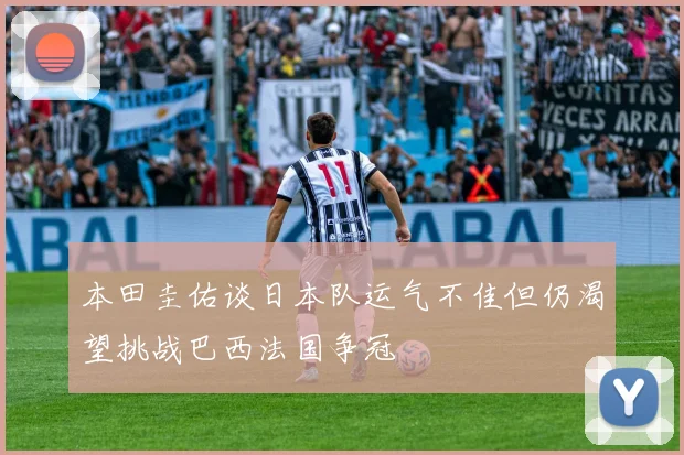 本田圭佑谈日本队运气不佳但仍渴望挑战巴西法国争冠