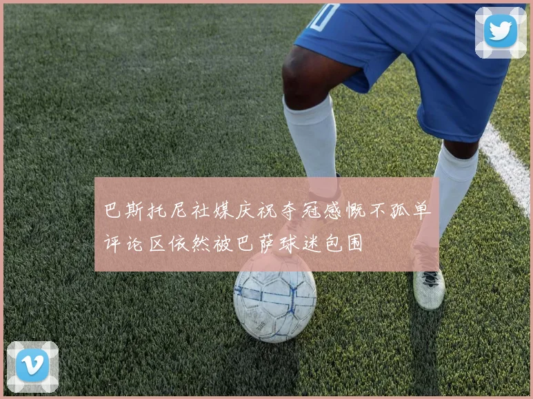 巴斯托尼社媒庆祝夺冠感慨不孤单评论区依然被巴萨球迷包围