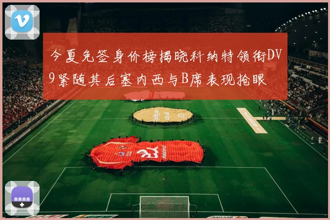 今夏免签身价榜揭晓科纳特领衔DV9紧随其后塞内西与B席表现抢眼