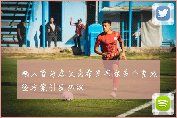 湖人曾考虑交易希罗韦尔多个首轮签方案引发热议