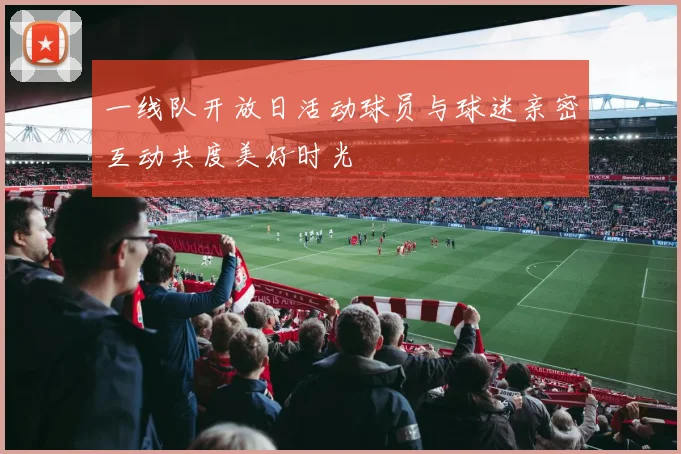 一线队开放日活动球员与球迷亲密互动共度美好时光