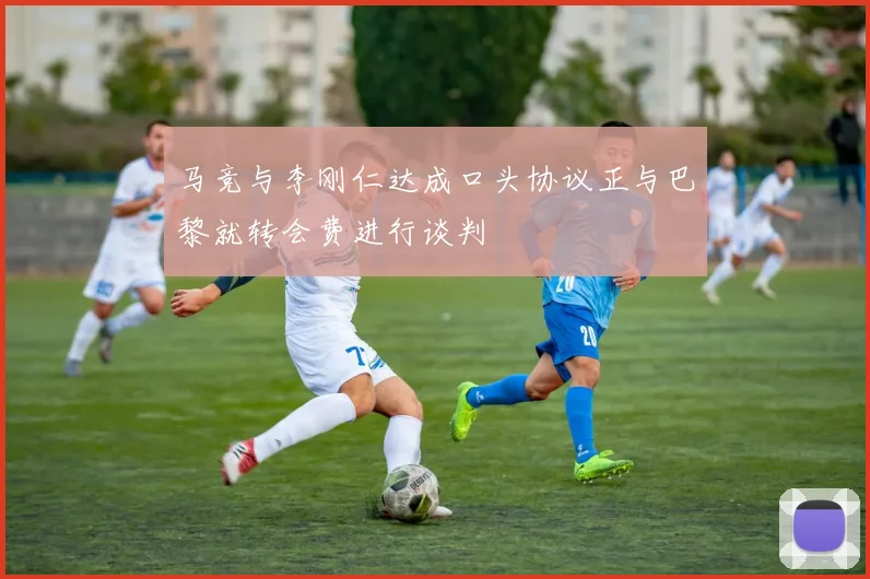 马竞与李刚仁达成口头协议正与巴黎就转会费进行谈判