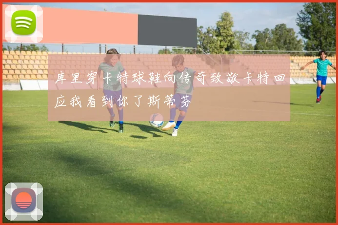库里穿卡特球鞋向传奇致敬卡特回应我看到你了斯蒂芬