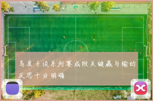 乌度卡谈系列赛成败关键赢与输的反思十分明确