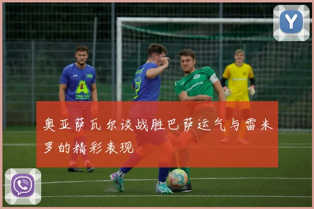 奥亚萨瓦尔谈战胜巴萨运气与雷米罗的精彩表现