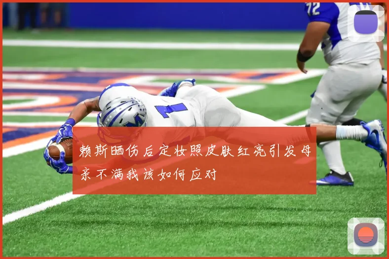 赖斯晒伤后定妆照皮肤红亮引发母亲不满我该如何应对