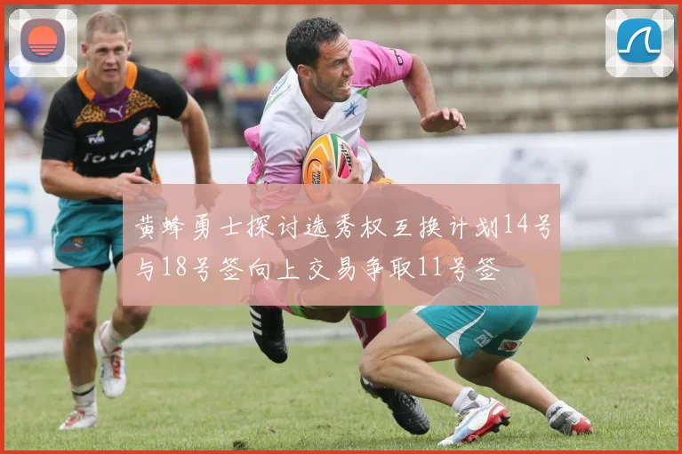 黄蜂勇士探讨选秀权互换计划14号与18号签向上交易争取11号签