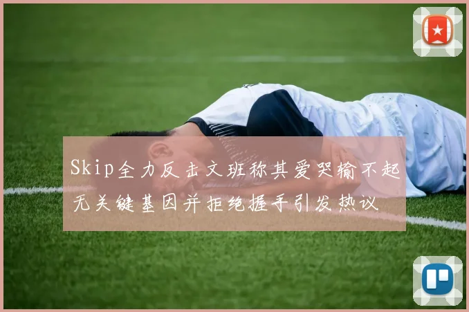 Skip全力反击文班称其爱哭输不起无关键基因并拒绝握手引发热议