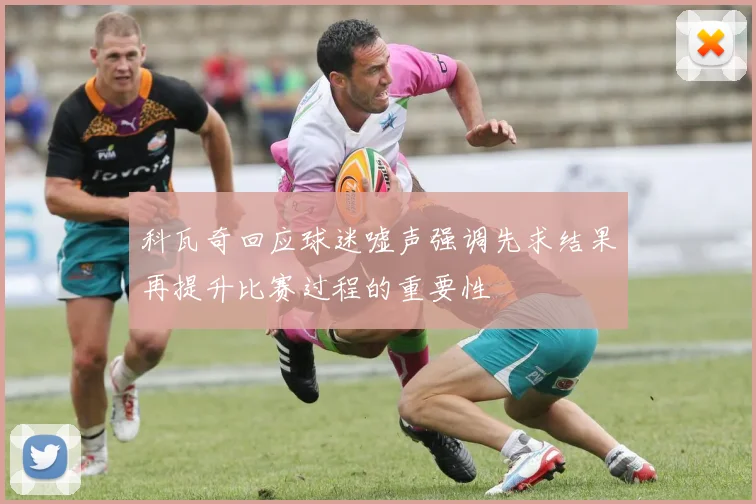 科瓦奇回应球迷嘘声强调先求结果再提升比赛过程的重要性