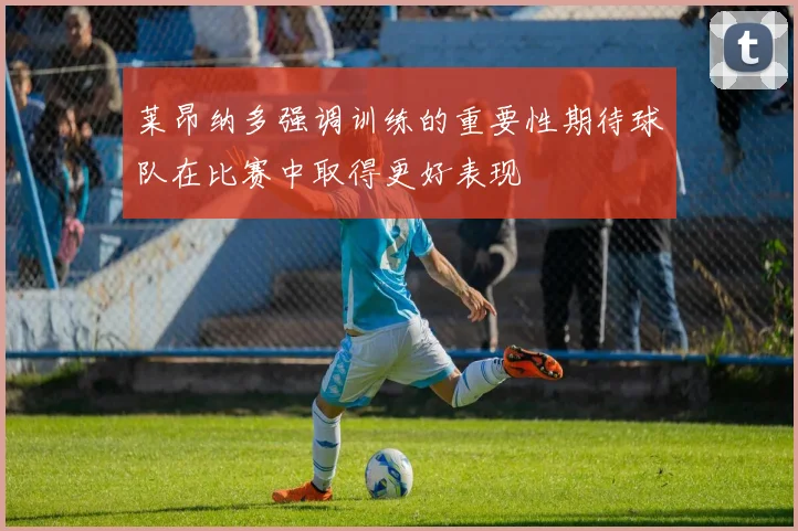 莱昂纳多强调训练的重要性期待球队在比赛中取得更好表现