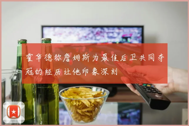霍华德称詹姆斯为最佳后卫共同夺冠的经历让他印象深刻