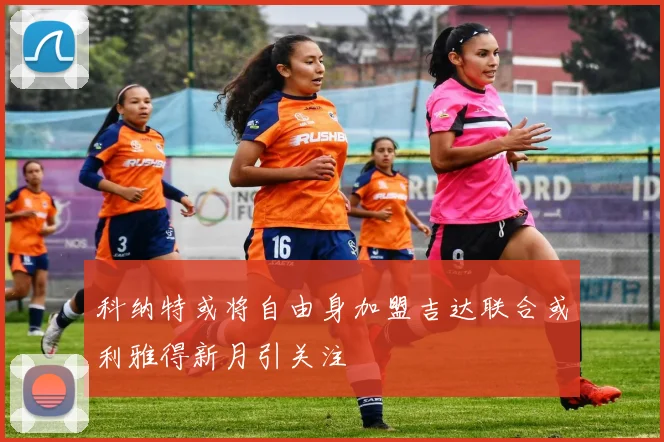 科纳特或将自由身加盟吉达联合或利雅得新月引关注