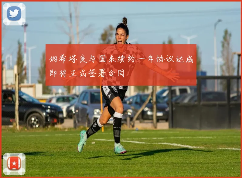 姆希塔良与国米续约一年协议达成即将正式签署合同