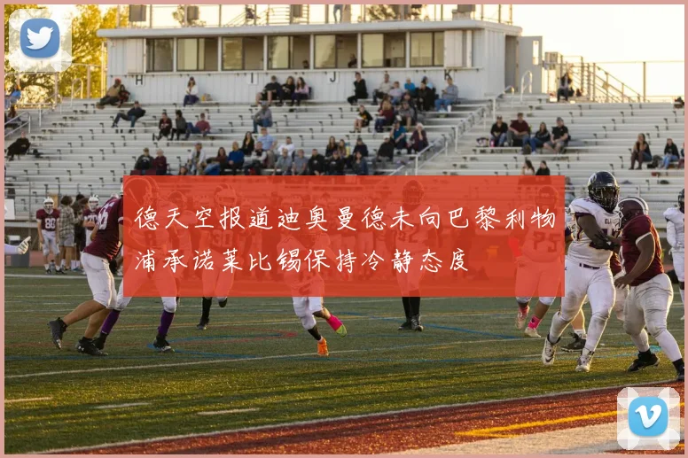 德天空报道迪奥曼德未向巴黎利物浦承诺莱比锡保持冷静态度