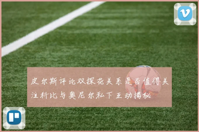 皮尔斯评论双探花关系是否值得关注科比与奥尼尔私下互动揭秘