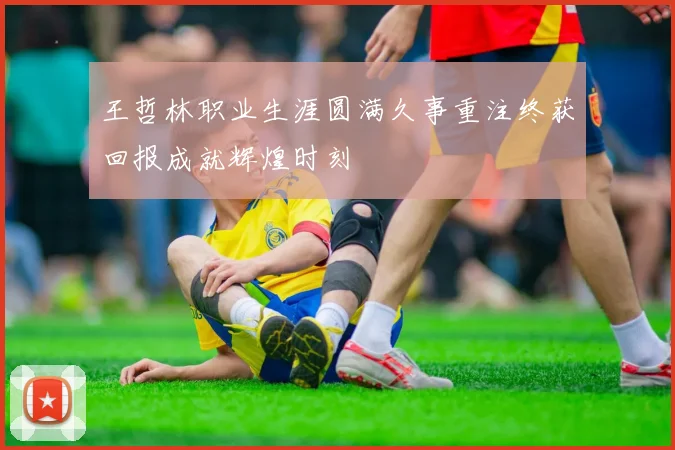 王哲林职业生涯圆满久事重注终获回报成就辉煌时刻