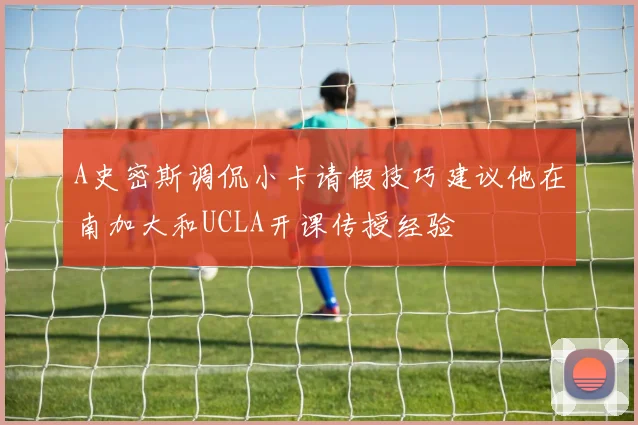 A史密斯调侃小卡请假技巧建议他在南加大和UCLA开课传授经验
