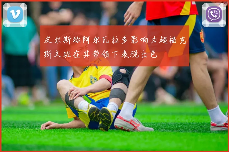 皮尔斯称阿尔瓦拉多影响力超福克斯文班在其带领下表现出色