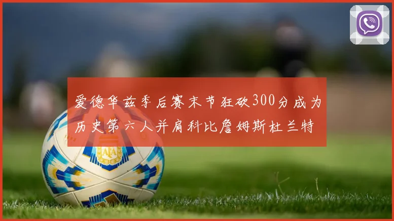 爱德华兹季后赛末节狂砍300分成为历史第六人并肩科比詹姆斯杜兰特韦德
