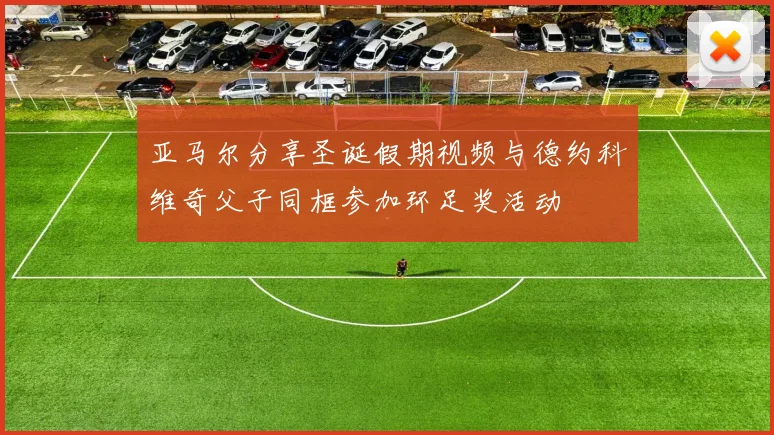 亚马尔分享圣诞假期视频与德约科维奇父子同框参加环足奖活动