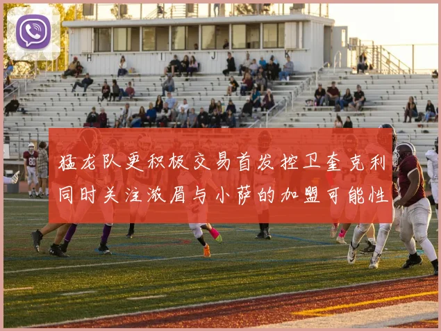 猛龙队更积极交易首发控卫奎克利同时关注浓眉与小萨的加盟可能性